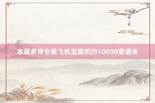 本届茶博会展飞机览面积约10000普通米