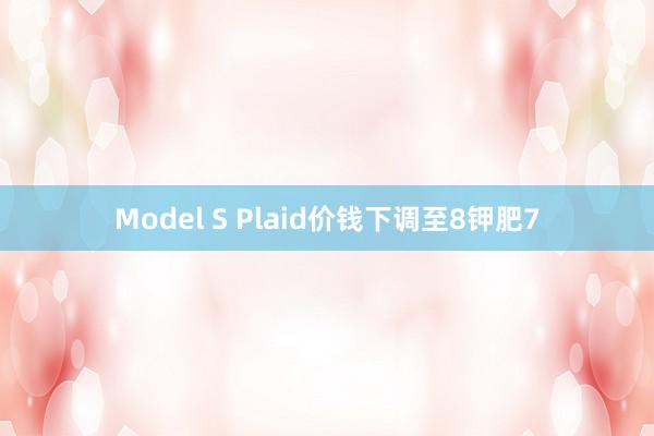 Model S Plaid价钱下调至8钾肥7